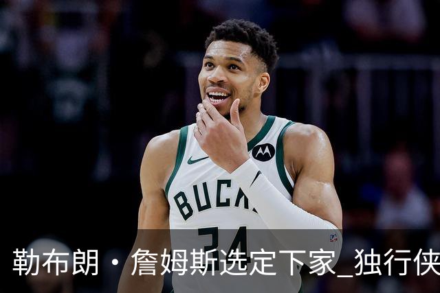 勒布朗·詹姆斯选定下家 独行侠三将或成交易筹码